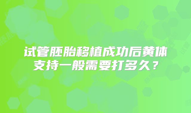 试管胚胎移植成功后黄体支持一般需要打多久？