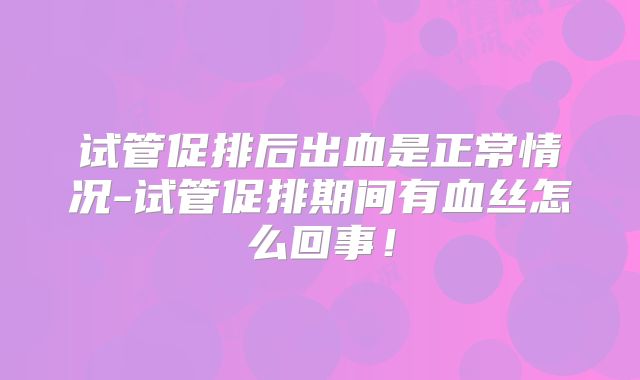 试管促排后出血是正常情况-试管促排期间有血丝怎么回事!