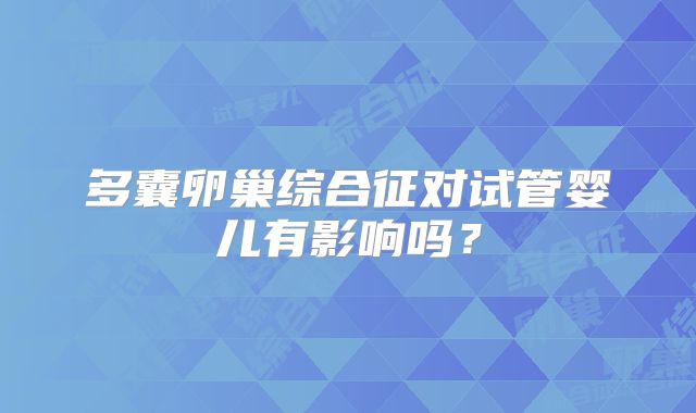 多囊卵巢综合征对试管婴儿有影响吗？