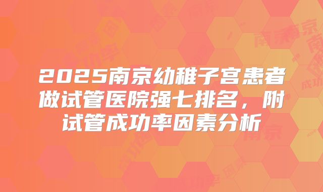 2025南京幼稚子宫患者做试管医院强七排名，附试管成功率因素分析