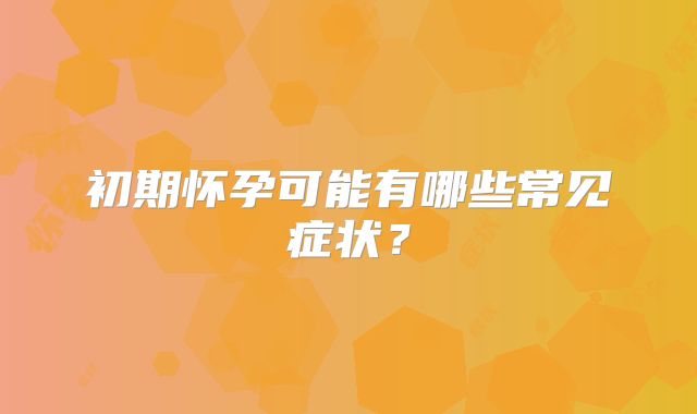 初期怀孕可能有哪些常见症状?