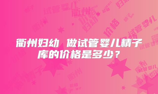 衢州妇幼 做试管婴儿精子库的价格是多少?