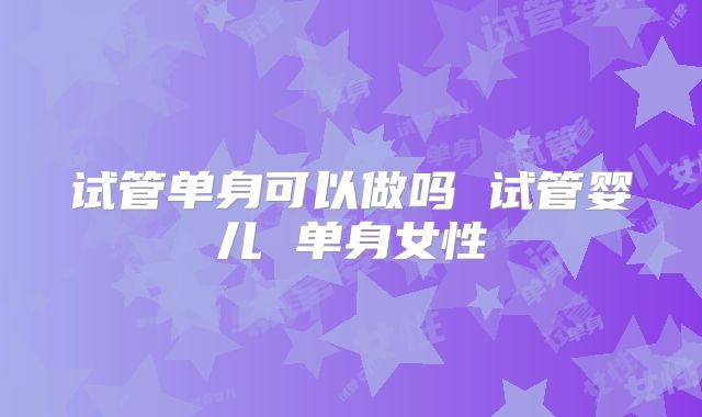 试管单身可以做吗 试管婴儿 单身女性