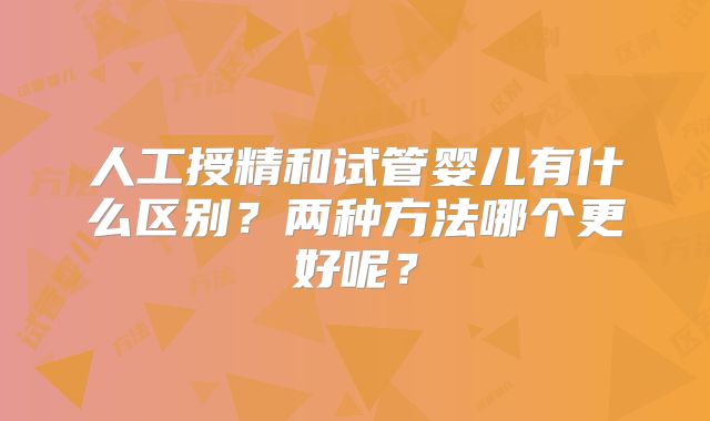 人工授精和试管婴儿有什么区别？两种方法哪个更好呢？