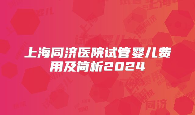 上海同济医院试管婴儿费用及简析2024