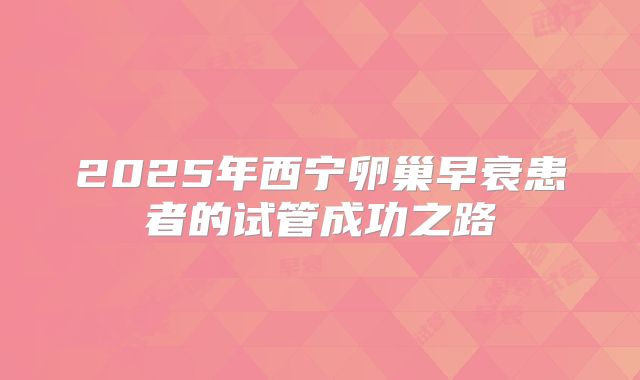 2025年西宁卵巢早衰患者的试管成功之路