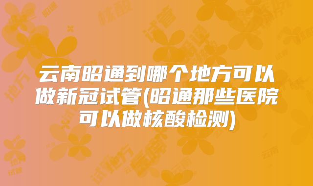 云南昭通到哪个地方可以做新冠试管(昭通那些医院可以做核酸检测)