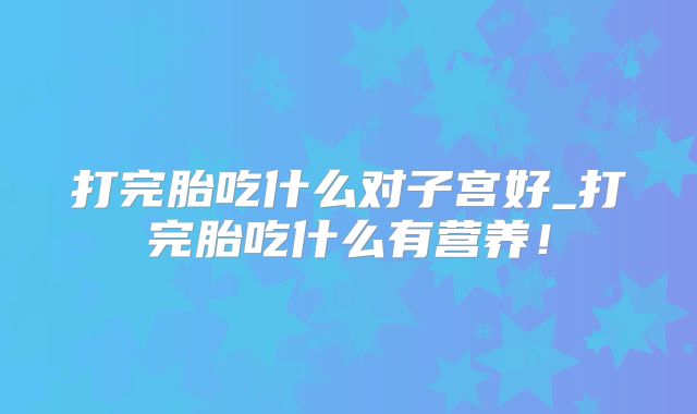 打完胎吃什么对子宫好_打完胎吃什么有营养！