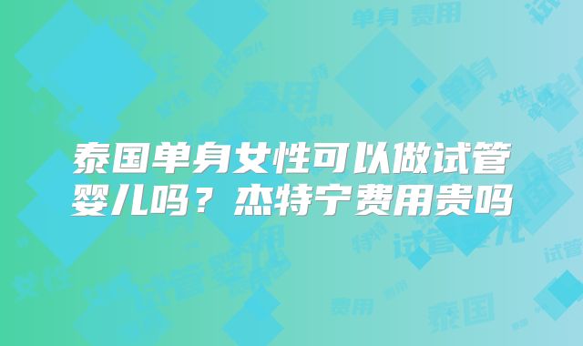 泰国单身女性可以做试管婴儿吗？杰特宁费用贵吗