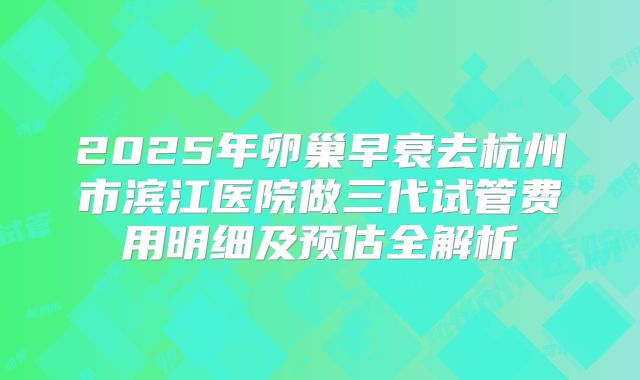 2025年卵巢早衰去杭州市滨江医院做三代试管费用明细及预估全解析