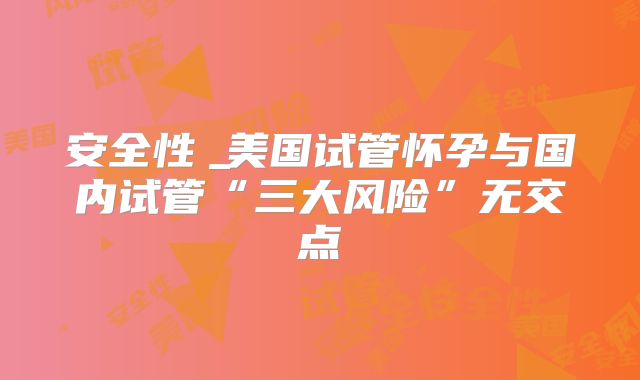 安全性︳美国试管怀孕与国内试管“三大风险”无交点