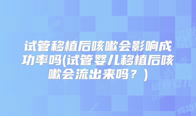试管移植后咳嗽会影响成功率吗(试管婴儿移植后咳嗽会流出来吗?)