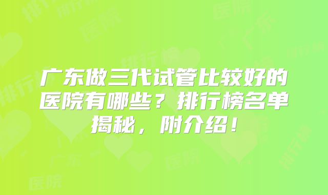 广东做三代试管比较好的医院有哪些?排行榜名单揭秘,附介绍!