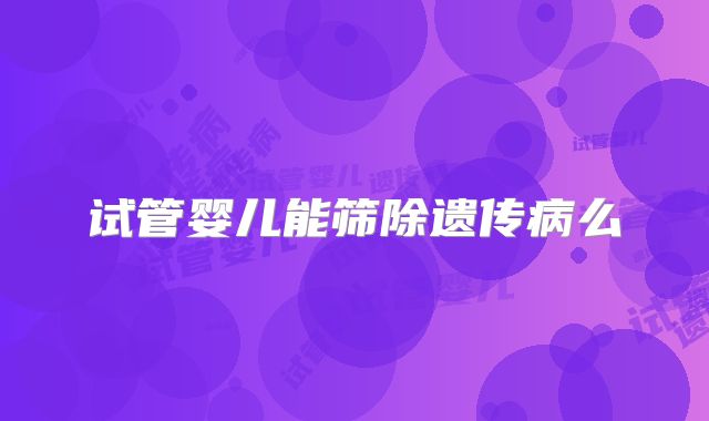 试管婴儿能筛除遗传病么