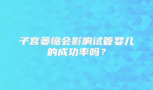 子宫萎缩会影响试管婴儿的成功率吗？