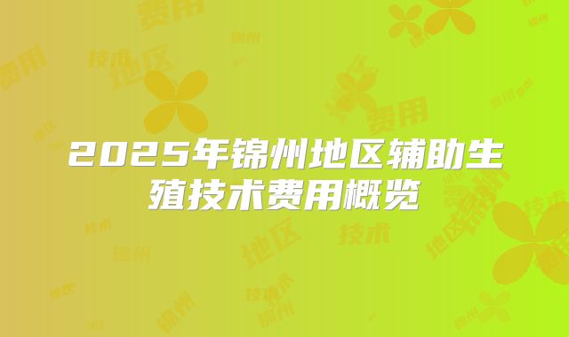 2025年锦州地区辅助生殖技术费用概览