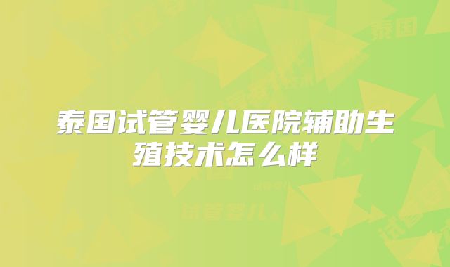 泰国试管婴儿医院辅助生殖技术怎么样