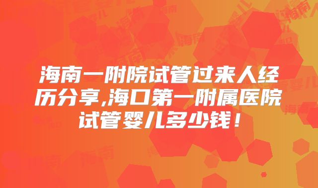 海南一附院试管过来人经历分享,海口第一附属医院试管婴儿多少钱！