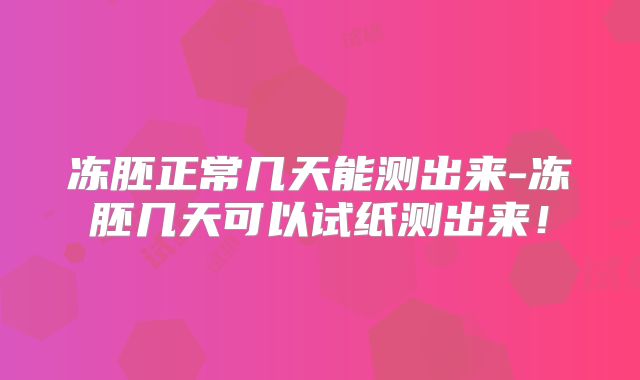 冻胚正常几天能测出来-冻胚几天可以试纸测出来!