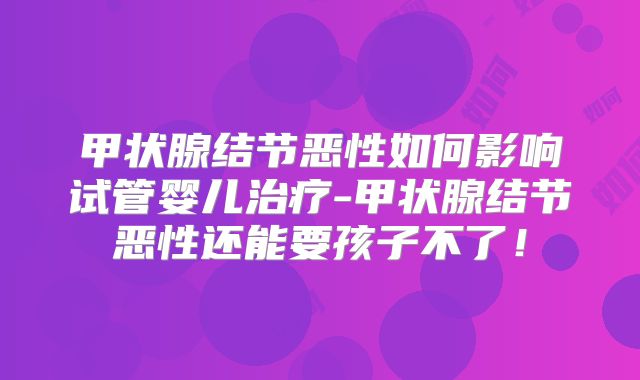 甲状腺结节恶性如何影响试管婴儿治疗-甲状腺结节恶性还能要孩子不了!