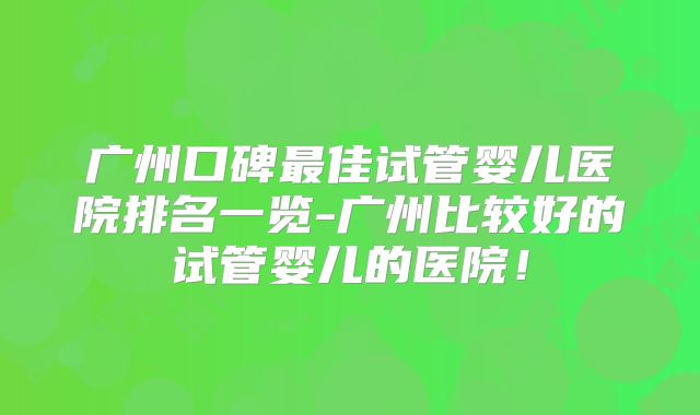 广州口碑最佳试管婴儿医院排名一览-广州比较好的试管婴儿的医院！