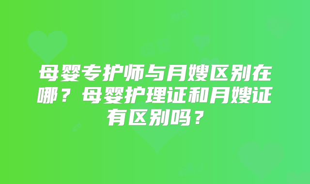 母婴专护师与月嫂区别在哪？母婴护理证和月嫂证有区别吗？