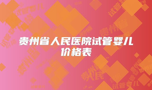 贵州省人民医院试管婴儿价格表