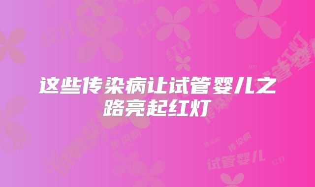 这些传染病让试管婴儿之路亮起红灯