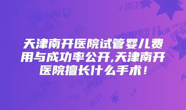天津南开医院试管婴儿费用与成功率公开,天津南开医院擅长什么手术！
