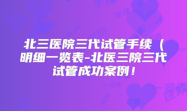 北三医院三代试管手续（明细一览表-北医三院三代试管成功案例！
