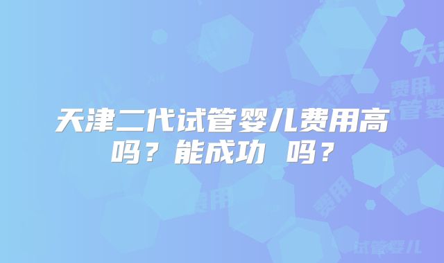天津二代试管婴儿费用高吗？能成功 吗？