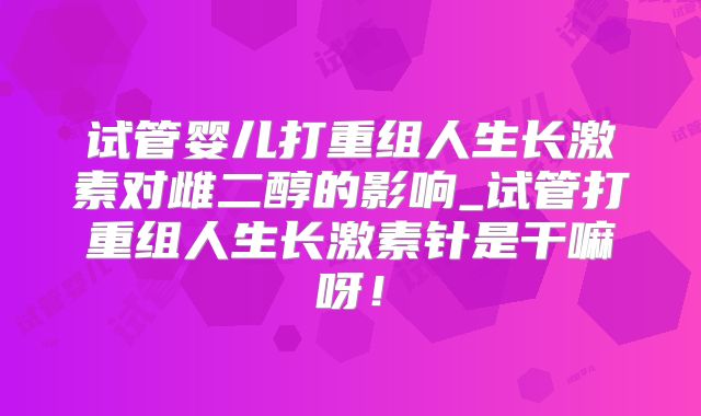 试管婴儿打重组人生长激素对雌二醇的影响_试管打重组人生长激素针是干嘛呀！