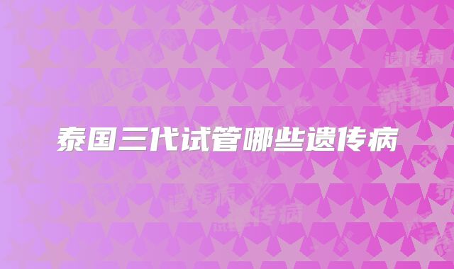 泰国三代试管哪些遗传病