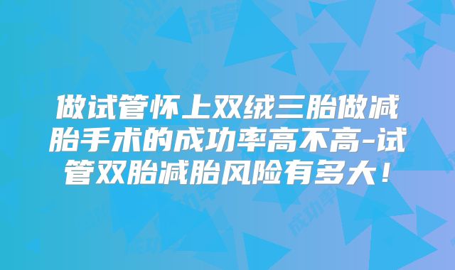 做试管怀上双绒三胎做减胎手术的成功率高不高-试管双胎减胎风险有多大!