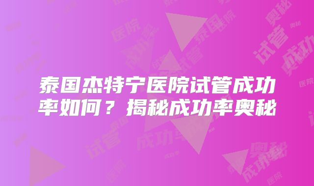 泰国杰特宁医院试管成功率如何？揭秘成功率奥秘