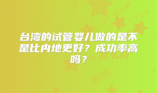 台湾的试管婴儿做的是不是比内地更好？成功率高吗？
