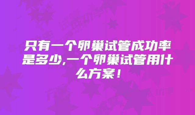 只有一个卵巢试管成功率是多少,一个卵巢试管用什么方案!