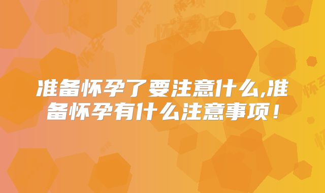 准备怀孕了要注意什么,准备怀孕有什么注意事项!