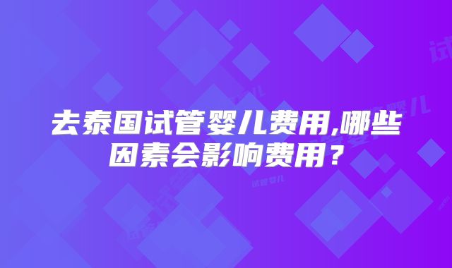 去泰国试管婴儿费用,哪些因素会影响费用？