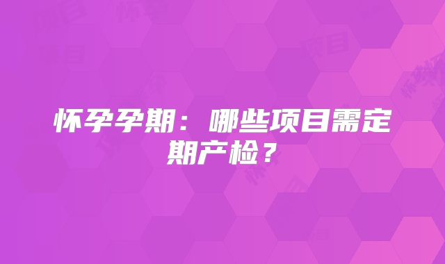 怀孕孕期：哪些项目需定期产检？