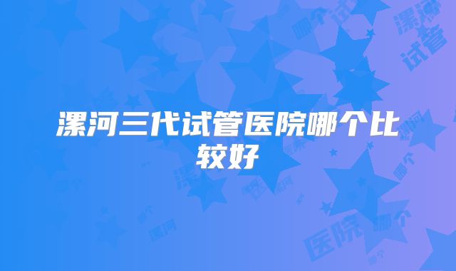 漯河三代试管医院哪个比较好