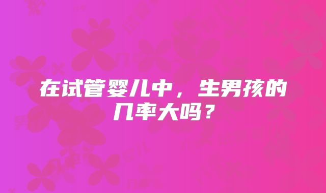 在试管婴儿中,生男孩的几率大吗?