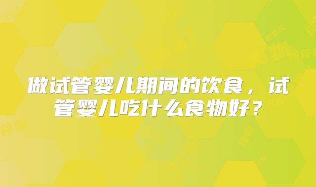 做试管婴儿期间的饮食，试管婴儿吃什么食物好？