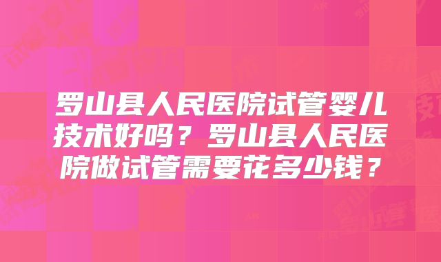 罗山县人民医院试管婴儿技术好吗?罗山县人民医院做试管需要花多少钱?