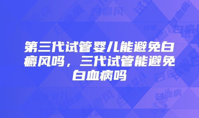 第三代试管婴儿能避免白癜风吗，三代试管能避免白血病吗
