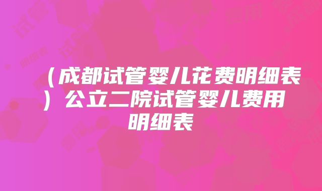 (成都试管婴儿花费明细表)公立二院试管婴儿费用明细表