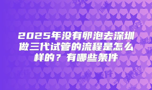 2025年没有卵泡去深圳做三代试管的流程是怎么样的?有哪些条件