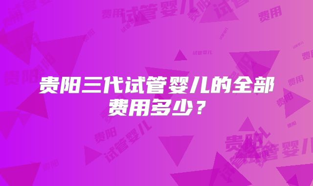 贵阳三代试管婴儿的全部费用多少？