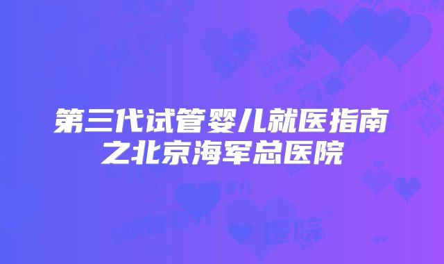 第三代试管婴儿就医指南之北京海军总医院