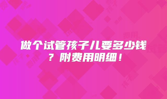 做个试管孩子儿要多少钱？附费用明细！